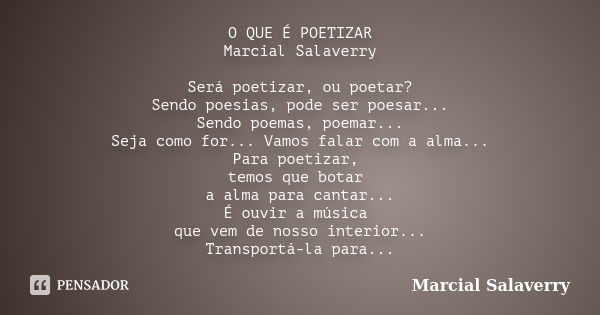 O QUE É POETIZAR Marcial Salaverry Será poetizar, ou poetar? Sendo poesias, pode ser poesar... Sendo poemas, poemar... Seja como for... Vamos falar com a alma..... Frase de Marcial Salaverry.