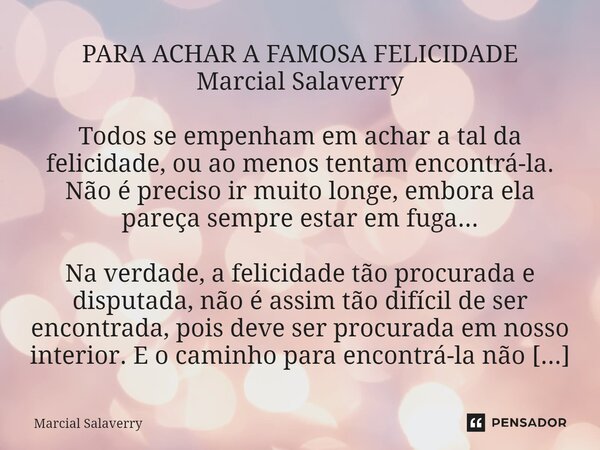 PARA ACHAR A FAMOSA FELICIDADE Marcial Salaverry Todos se empenham em achar a tal da felicidade, ou ao menos tentam encontrá-la. Não é preciso ir muito longe, e... Frase de Marcial Salaverry.