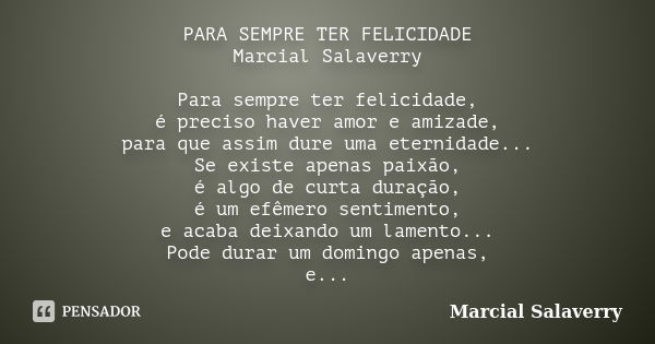 PARA SEMPRE TER FELICIDADE Marcial Salaverry Para sempre ter felicidade, é preciso haver amor e amizade, para que assim dure uma eternidade... Se existe apenas ... Frase de Marcial Salaverry.