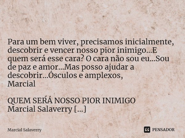 ⁠ Para um bem viver, precisamos inicialmente, descobrir e vencer nosso pior inimigo...E quem será esse cara? O cara não sou eu...Sou de paz e amor...Mas posso a... Frase de Marcial Salaverry.