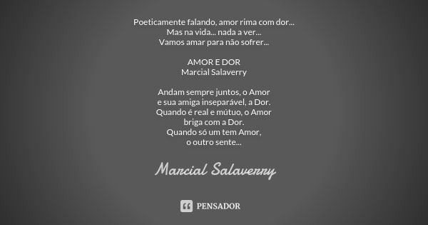 Poeticamente falando, amor rima com dor... Mas na vida... nada a ver... Vamos amar para não sofrer... AMOR E DOR Marcial Salaverry Andam sempre juntos, o Amor e... Frase de Marcial Salaverry.