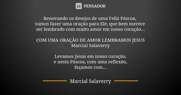 Renovando os desejos de uma Feliz Páscoa, vamos fazer uma oração para Ele, que bem merece ser lembrado com muito amor em nosso coração... COM UMA ORAÇÃO DE AMOR... Frase de Marcial Salaverry.