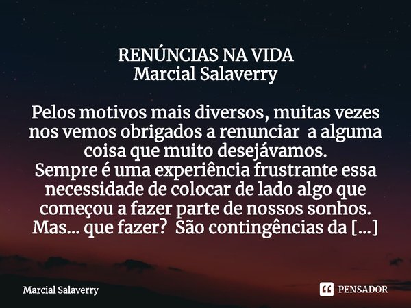 RENÚNCIAS NA VIDA
Marcial Salaverry
Pelos motivos mais diversos, muitas vezes nos vemos obrigados a renunciar a alguma coisa que muito desejávamos.
Sempre é uma... Frase de Marcial Salaverry.