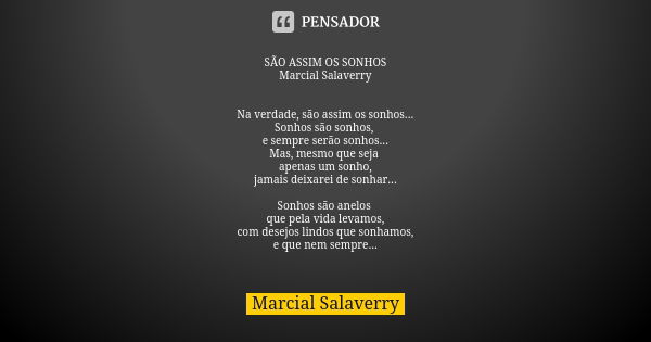 SÃO ASSIM OS SONHOS Marcial Salaverry Na verdade, são assim os sonhos... Sonhos são sonhos, e sempre serão sonhos... Mas, mesmo que seja apenas um sonho, jamais... Frase de Marcial Salaverry.