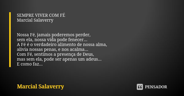 SEMPRE VIVER COM FÉ Marcial Salaverry Nossa Fé, jamais poderemos perder, sem ela, nossa vida pode fenecer... A Fé é o verdadeiro alimento de nossa alma, alivia ... Frase de Marcial Salaverry.