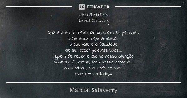 SENTIMENTOS Marcial Salaverry Que estranhos sentimentos unem as pessoas, seja amor, seja amizade, o que vale é a felicidade de se trocar palavras boas... Alguém... Frase de Marcial Salaverry.