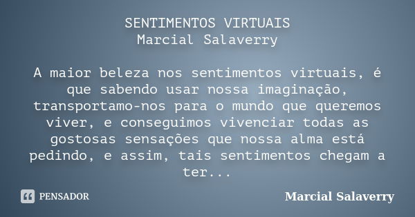 SENTIMENTOS VIRTUAIS Marcial Salaverry A maior beleza nos sentimentos virtuais, é que sabendo usar nossa imaginação, transportamo-nos para o mundo que queremos ... Frase de Marcial Salaverry.