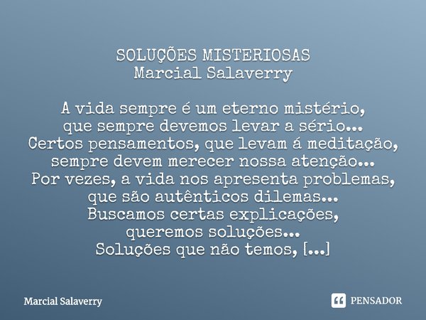 ⁠SOLUÇÕES MISTERIOSAS
Marcial Salaverry
A vida sempre é um eterno mistério,
que sempre devemos levar a sério...
Certos pensamentos, que levam á meditação,
sempr... Frase de Marcial Salaverry.