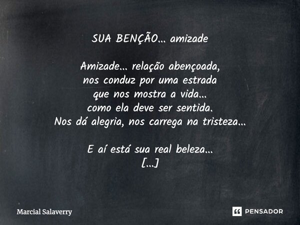 SUA BENÇÃO... amizade Amizade... relação abençoada, nos conduz por uma estrada que nos mostra a vida... como ela deve ser sentida. Nos dá alegria, nos carrega n... Frase de Marcial Salaverry.