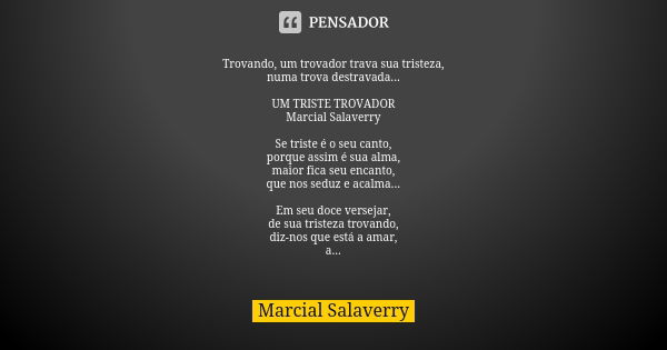 Trovando, um trovador trava sua tristeza, numa trova destravada... UM TRISTE TROVADOR Marcial Salaverry Se triste é o seu canto, porque assim é sua alma, maior ... Frase de Marcial Salaverry.