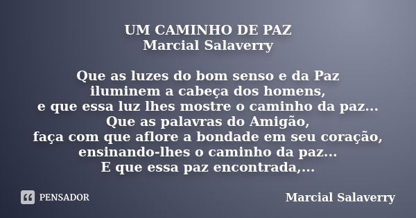 UM CAMINHO DE PAZ Marcial Salaverry Que as luzes do bom senso e da Paz iluminem a cabeça dos homens, e que essa luz lhes mostre o caminho da paz... Que as palav... Frase de Marcial Salaverry.