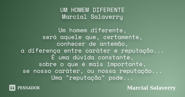 UM HOMEM DIFERENTE Marcial Salaverry Um homem diferente, será aquele que, certamente, conhecer de antemão, a diferença entre caráter e reputação... É uma dúvida... Frase de Marcial Salaverry.