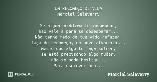 UM RECOMEÇO DE VIDA Marcial Salaverry Se algum problema te incomodar, não vale a pena se desesperar... Não tenha medo de tua vida refazer, faça do recomeço, um ... Frase de Marcial Salaverry.