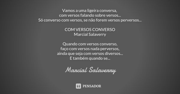 Vamos a uma ligeira conversa, com versos falando sobre versos... Só converso com versos, se não forem versos perversos... COM VERSOS CONVERSO Marcial Salaverry ... Frase de Marcial Salaverry.