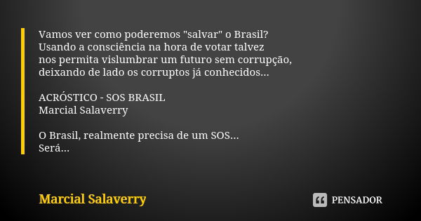 Vamos ver como poderemos "salvar" o Brasil? Usando a consciência na hora de votar talvez nos permita vislumbrar um futuro sem corrupção, deixando de l... Frase de Marcial Salaverry.