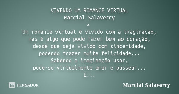 VIVENDO UM ROMANCE VIRTUAL Marcial Salaverry > Um romance virtual é vivido com a imaginação, mas é algo que pode fazer bem ao coração, desde que seja vivido ... Frase de Marcial Salaverry.