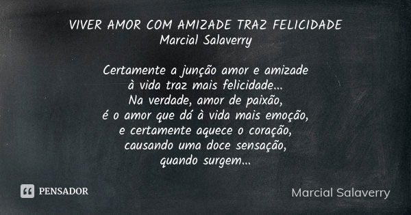 VIVER AMOR COM AMIZADE TRAZ FELICIDADE Marcial Salaverry Certamente a junção amor e amizade à vida traz mais felicidade... Na verdade, amor de paixão, é o amor ... Frase de Marcial Salaverry.