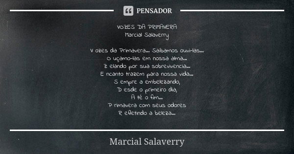 VOZES DA PRIMAVERA Marcial Salaverry V ozes da Primavera... Saibamos ouvi-las... O uçamo-las em nossa alma... Z elando por sua sobrevivencia... E ncanto trazem ... Frase de Marcial Salaverry.