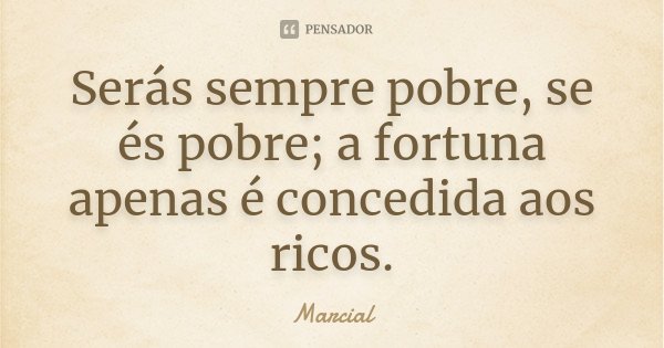 Serás sempre pobre, se és pobre; a fortuna apenas é concedida aos ricos.... Frase de Marcial.