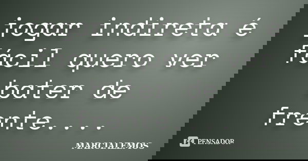 jogar indireta é fácil quero ver bater de frente....... Frase de marcialemos.