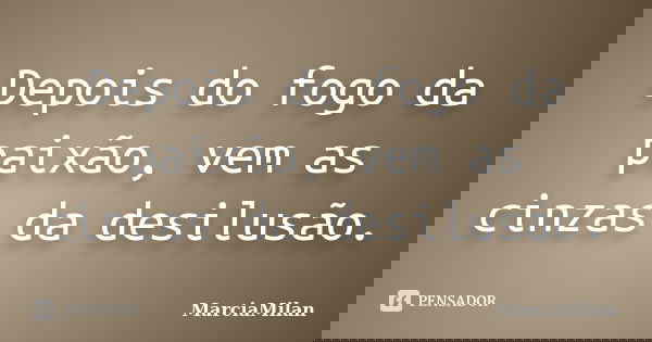 Depois do fogo da paixão, vem as cinzas da desilusão.... Frase de MarciaMilan.