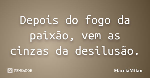 Depois do fogo da paixão, vem as cinzas da desilusão.... Frase de MarciaMilan.