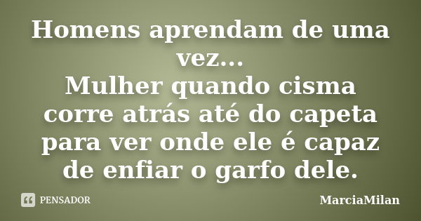 Homens aprendam de uma vez... Mulher quando cisma corre atrás até do capeta para ver onde ele é capaz de enfiar o garfo dele.... Frase de MarciaMilan.