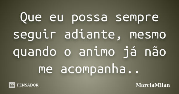 Que eu possa sempre seguir adiante, mesmo quando o animo já não me acompanha..... Frase de MarciaMilan.