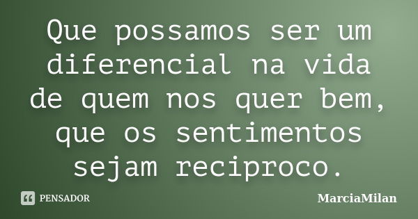 Que possamos ser um diferencial na vida de quem nos quer bem, que os sentimentos sejam reciproco.... Frase de MarciaMilan.