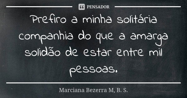 Prefiro a minha solitária companhia do que a amarga solidão de estar entre mil pessoas.... Frase de Marciana Bezerra M, B. S..