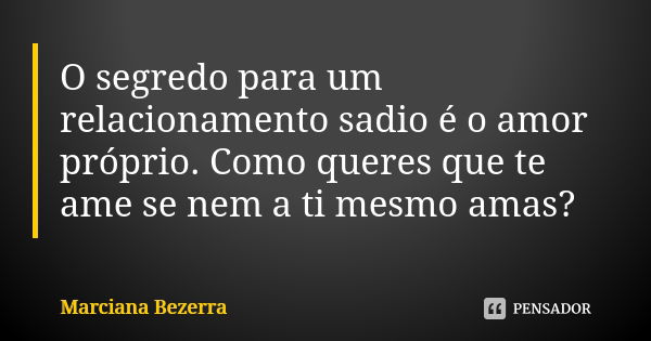 O segredo para um relacionamento sadio é o amor próprio. Como queres que te ame se nem a ti mesmo amas?... Frase de Marciana Bezerra.