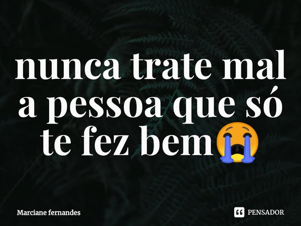 ⁠nunca trate mal a pessoa que só te fez bem😭... Frase de Marciane fernandes.