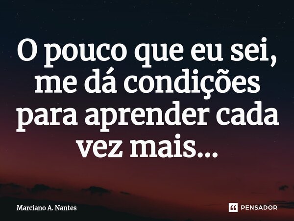 ⁠O pouco que eu sei, me dá condições para aprender cada vez mais...... Frase de Marciano A. Nantes.