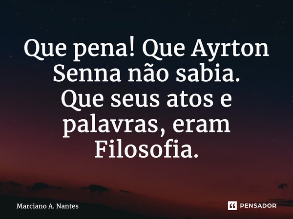 ⁠⁠Que pena! Que Ayrton Senna não sabia. Que seus atos e palavras, eram Filosofia.... Frase de Marciano A. Nantes.