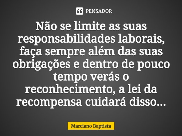 ⁠Não se limite as suas responsabilidades laborais, faça sempre além das suas obrigações e dentro de pouco tempo verás o reconhecimento, a lei da recompensa cuid... Frase de Marciano Baptista.