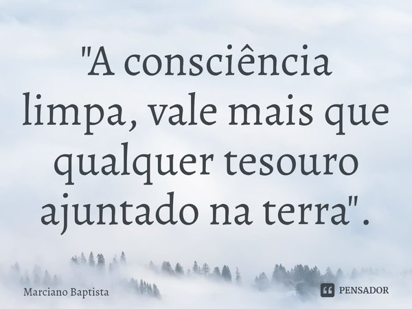 ⁠"A consciência limpa, vale mais que qualquer tesouro ajuntado na terra".... Frase de Marciano Baptista.