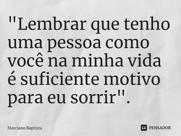 "⁠Lembrar que tenho uma pessoa como você na minha vida é suficiente motivo para eu sorrir".... Frase de Marciano Baptista.