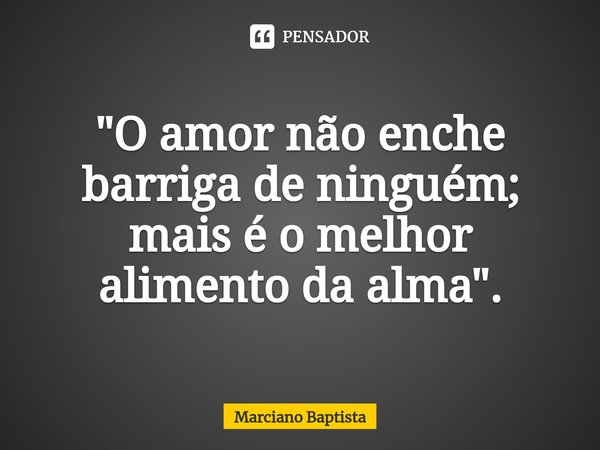 ⁠"O amor não enche barriga de ninguém; mais é o melhor alimento da alma".... Frase de Marciano Baptista.