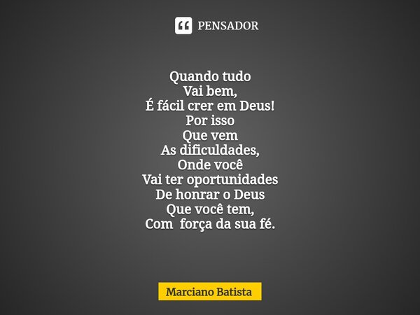 Quando tudo Vai bem, É fácil crer em Deus! Por isso Que vem As dificuldades, Onde você Vai ter oportunidades De honrar o Deus Que você tem, Com força da sua fé.... Frase de Marciano Batista.