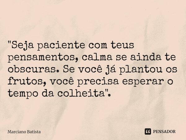 ⁠"Seja paciente com teus pensamentos, calma se ainda te obscuras. Se você já plantou os frutos, você precisa esperar o tempo da colheita".... Frase de Marciano Batista.