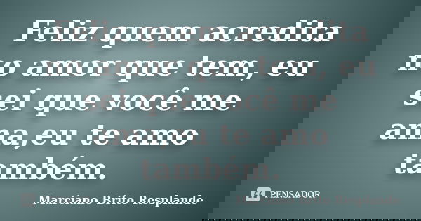 Feliz quem acredita no amor que tem, eu sei que você me ama,eu te amo também.... Frase de Marciano Brito Resplande.