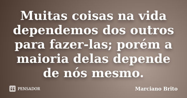 Muitas coisas na vida dependemos dos outros para fazer-las; porém a maioria delas depende de nós mesmo.... Frase de Marciano Brito.