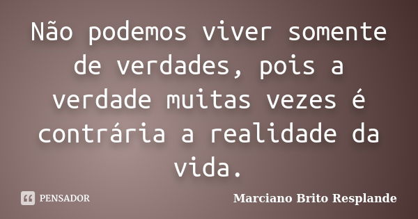 Não podemos viver somente de verdades, pois a verdade muitas vezes é contrária a realidade da vida.... Frase de Marciano Brito Resplande.