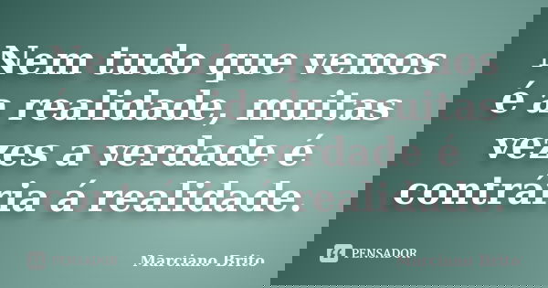 Nem tudo que vemos é a realidade, muitas vezes a verdade é contrária á realidade.... Frase de Marciano Brito.