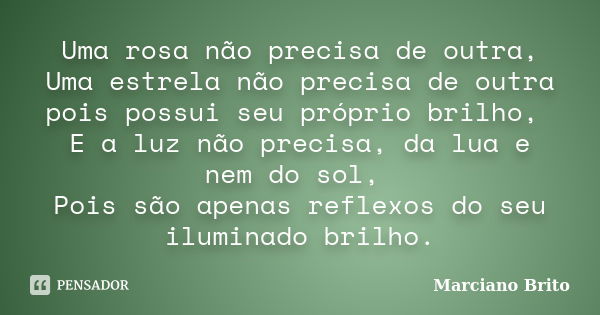 Uma rosa não precisa de outra, Uma estrela não precisa de outra pois possui seu próprio brilho, E a luz não precisa, da lua e nem do sol, Pois são apenas reflex... Frase de Marciano Brito.