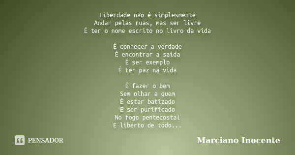 Liberdade não é simplesmente Andar pelas ruas, mas ser livre É ter o nome escrito no livro da vida É conhecer a verdade É encontrar a saída É ser exemplo É ter ... Frase de Marciano Inocente.