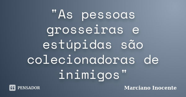 "As pessoas grosseiras e estúpidas são colecionadoras de inimigos"... Frase de Marciano Inocente.