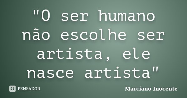 "O ser humano não escolhe ser artista, ele nasce artista"... Frase de Marciano Inocente.