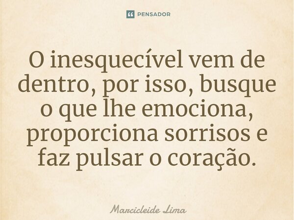 ⁠O inesquecível vem de dentro, por isso, busque o que lhe emociona, proporciona sorrisos e faz pulsar o coração.... Frase de Marcicleide Lima.