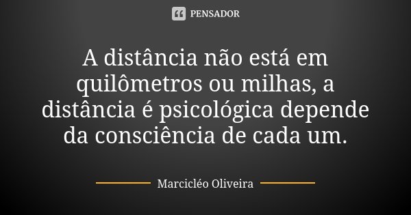 A distância não está em quilômetros ou milhas, a distância é psicológica depende da consciência de cada um.... Frase de Marcicléo Oliveira.